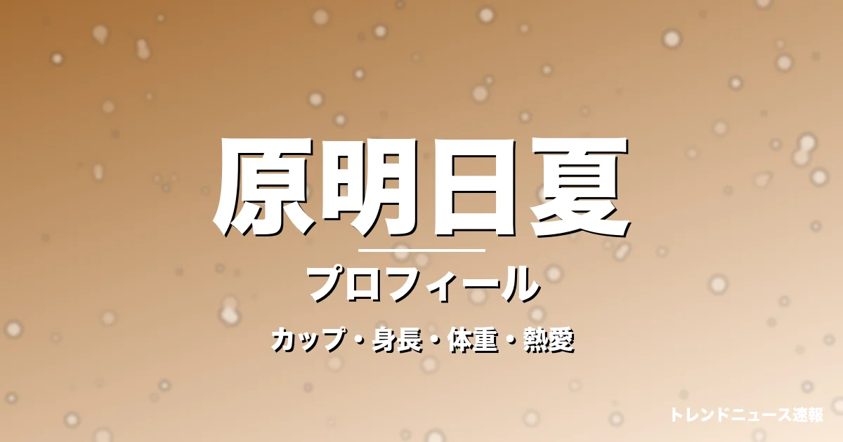 原明日夏のカップ・身長・体重・熱愛・プロフィール記事メインビジュアル