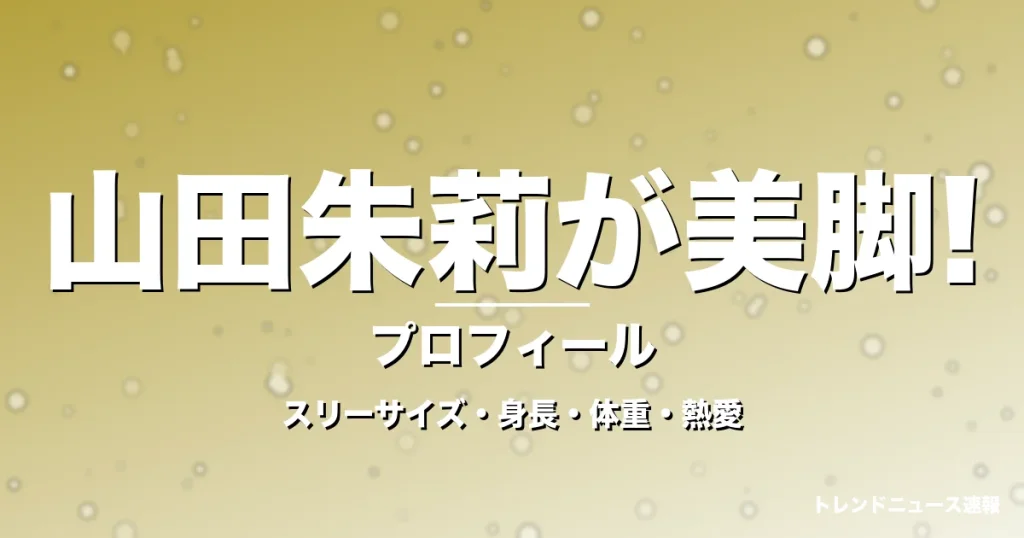 山田朱莉が美脚!のスリーサイズ・身長・体重・熱愛・プロフィール記事メインビジュアル