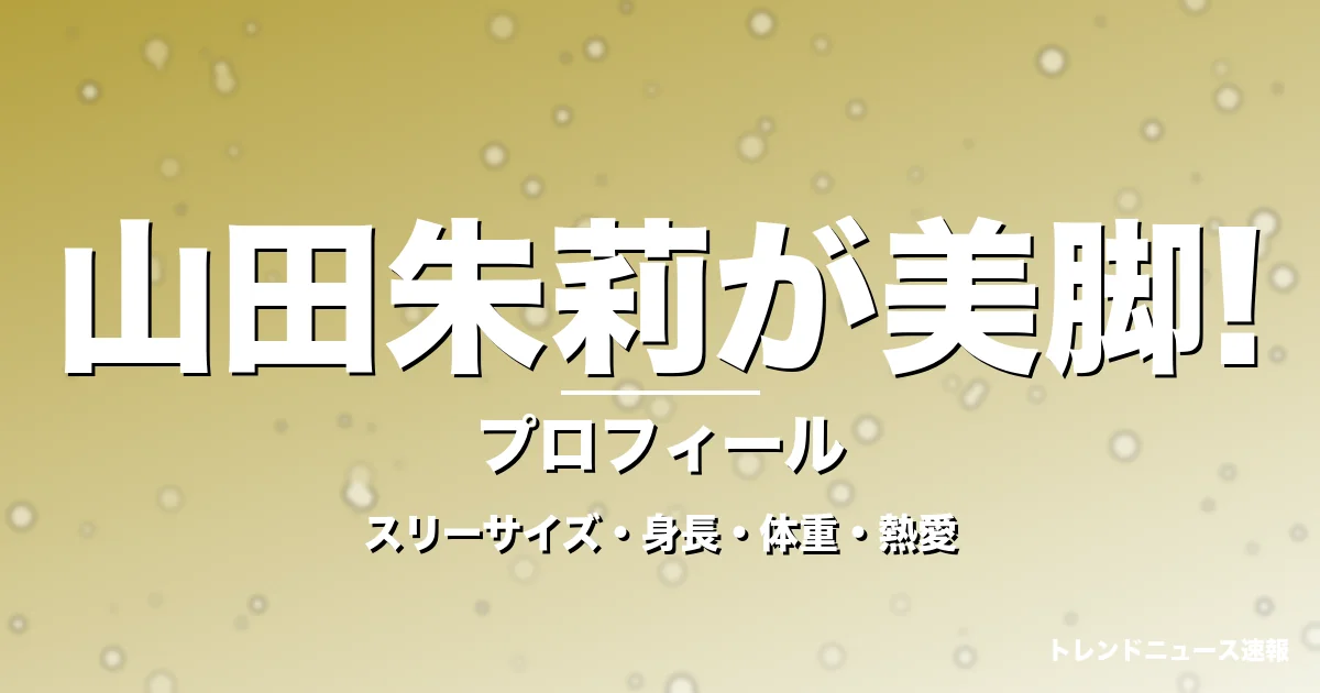 山田朱莉が美脚!のスリーサイズ・身長・体重・熱愛・プロフィール記事メインビジュアル