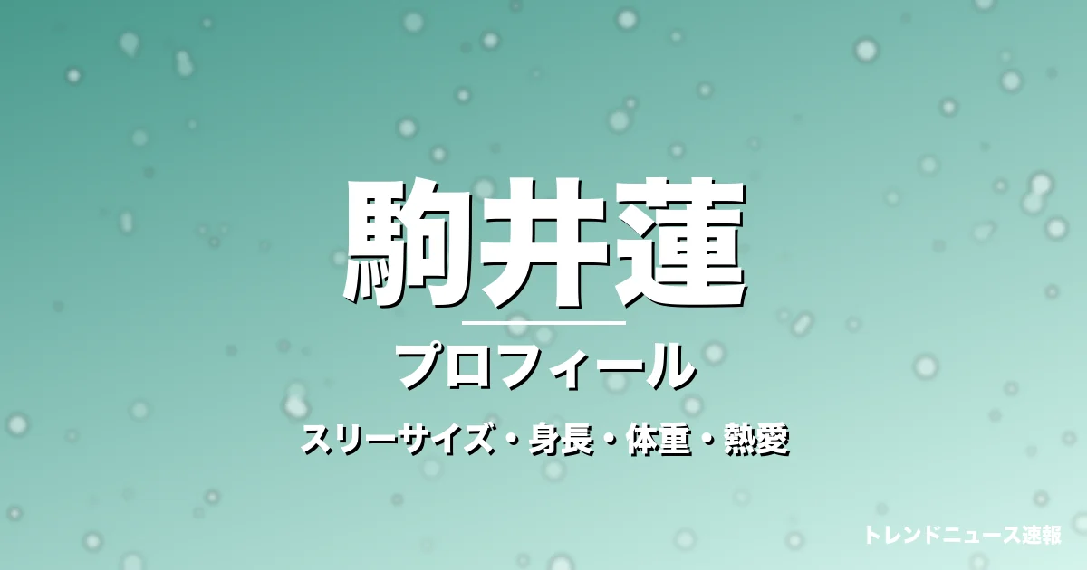 駒井蓮のスリーサイズ・身長・体重・熱愛・プロフィール記事メインビジュアル