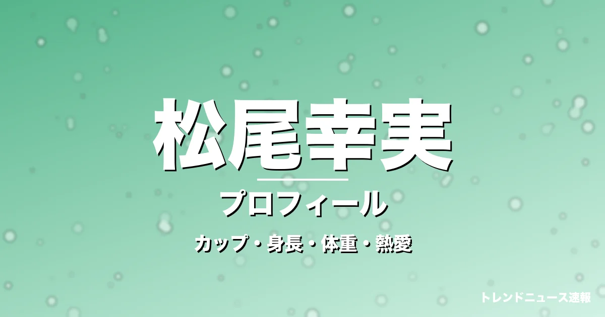 松尾幸実のカップ・身長・体重・熱愛・プロフィール記事メインビジュアル