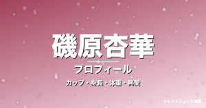 磯原杏華のカップ・身長・体重・熱愛・プロフィール記事メインビジュアル