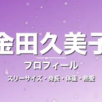 金田久美子のスリーサイズ・身長・体重・熱愛・プロフィール記事メインビジュアル