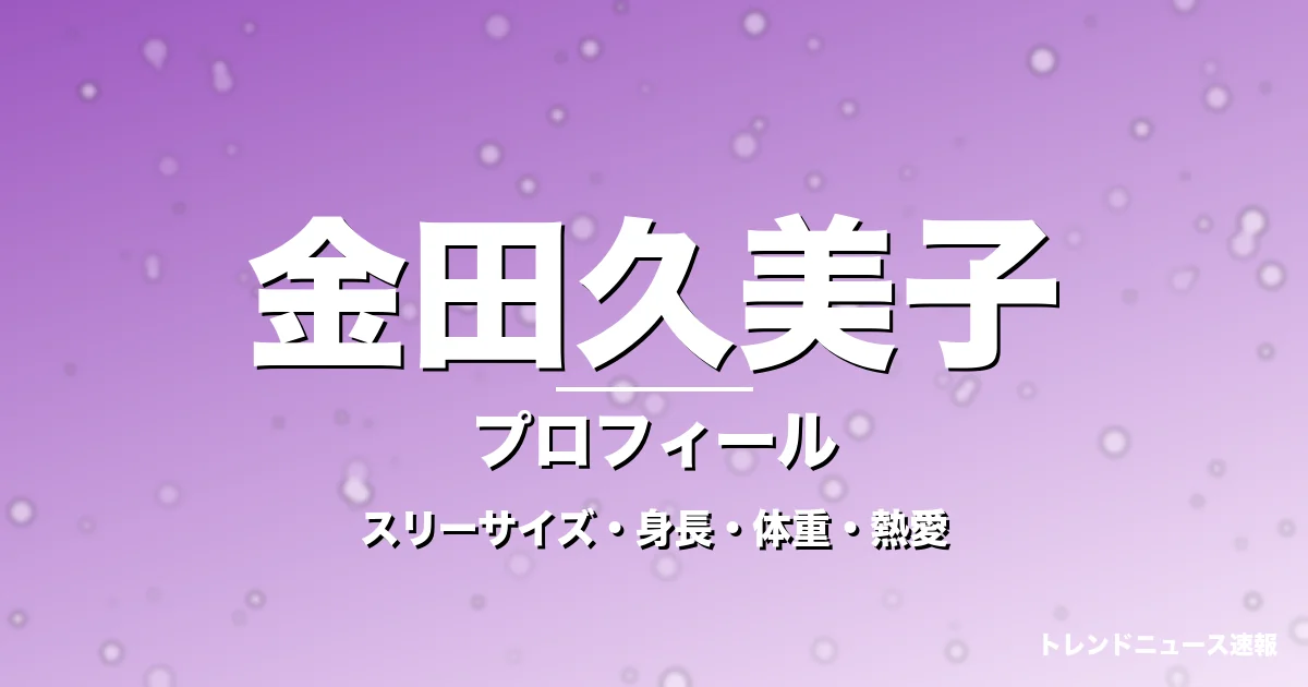 金田久美子のスリーサイズ・身長・体重・熱愛・プロフィール記事メインビジュアル