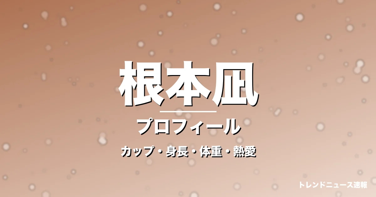根本凪のカップ・身長・体重・熱愛・プロフィール記事メインビジュアル