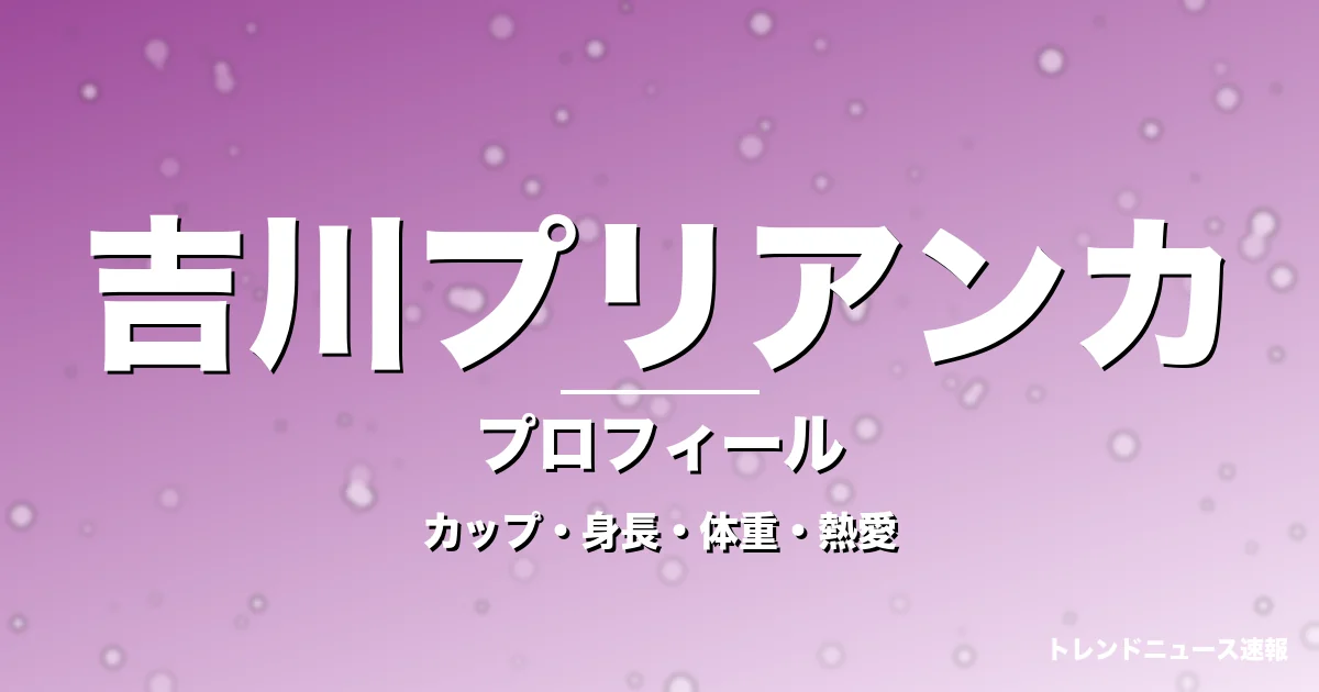 吉川プリアンカのカップ・身長・体重・熱愛・プロフィール記事メインビジュアル