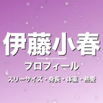 伊藤小春のスリーサイズ・身長・体重・熱愛・プロフィール記事メインビジュアル