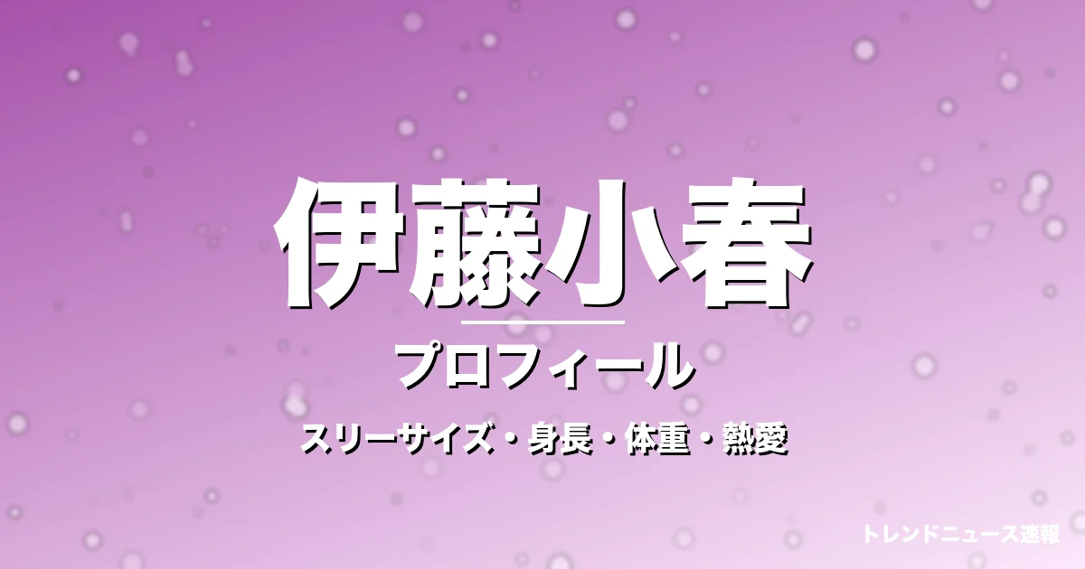 伊藤小春のスリーサイズ・身長・体重・熱愛・プロフィール記事メインビジュアル