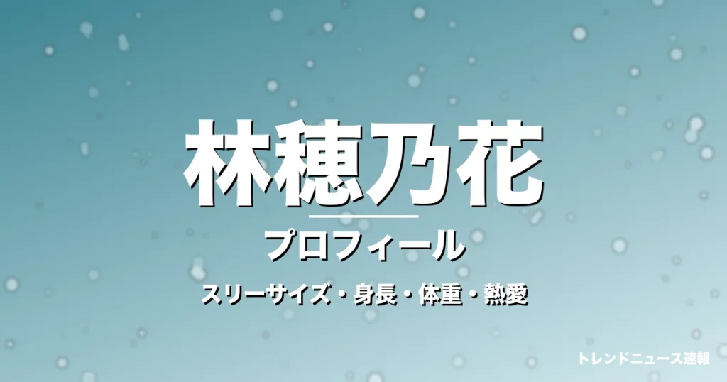 林穂乃花のスリーサイズ・身長・体重・熱愛・プロフィール記事メインビジュアル