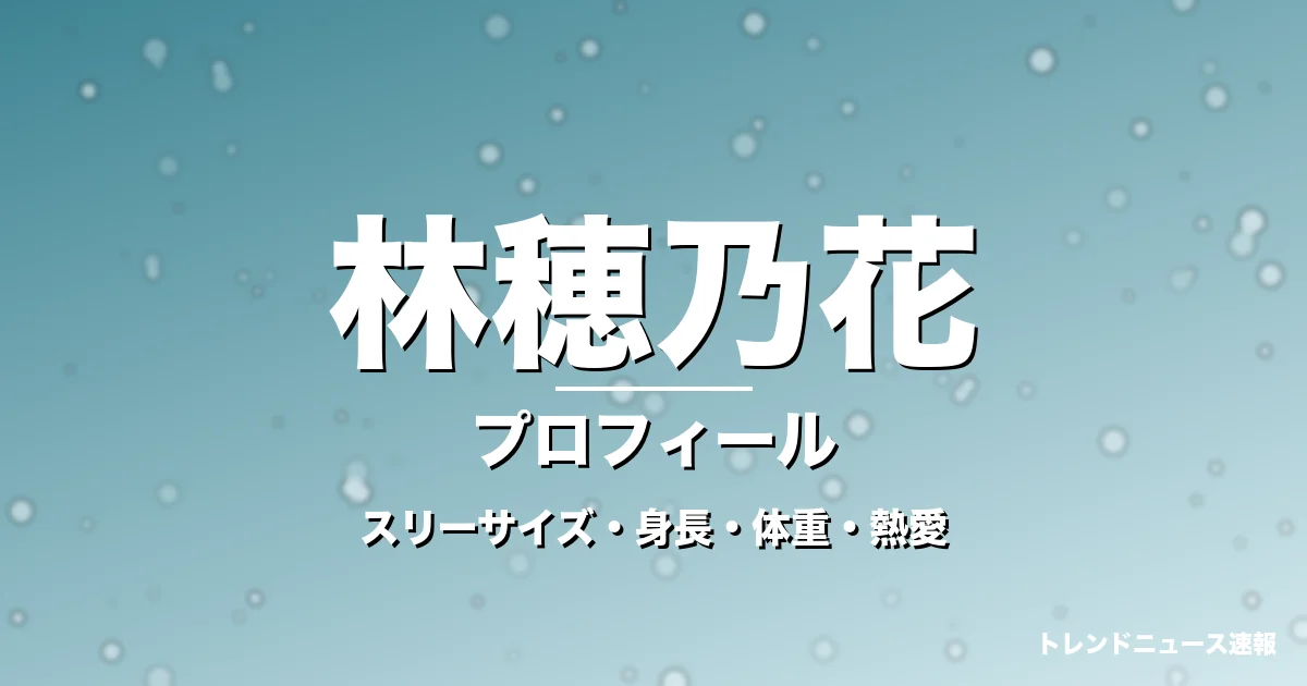 林穂乃花のスリーサイズ・身長・体重・熱愛・プロフィール記事メインビジュアル