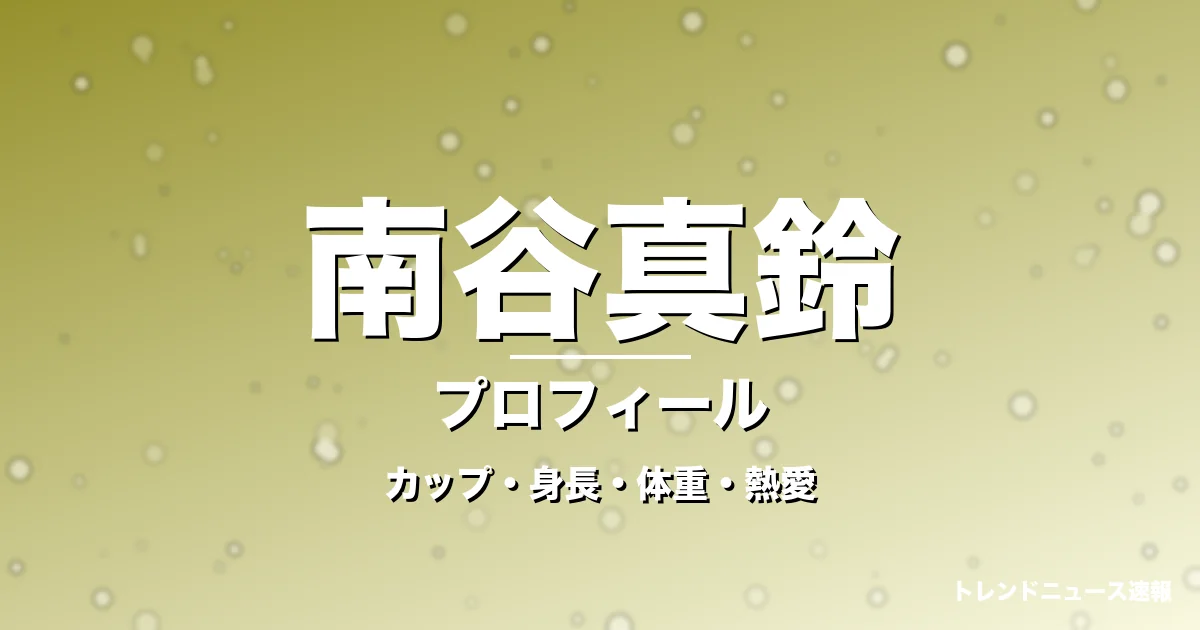 南谷真鈴のカップ・身長・体重・熱愛・プロフィール記事メインビジュアル