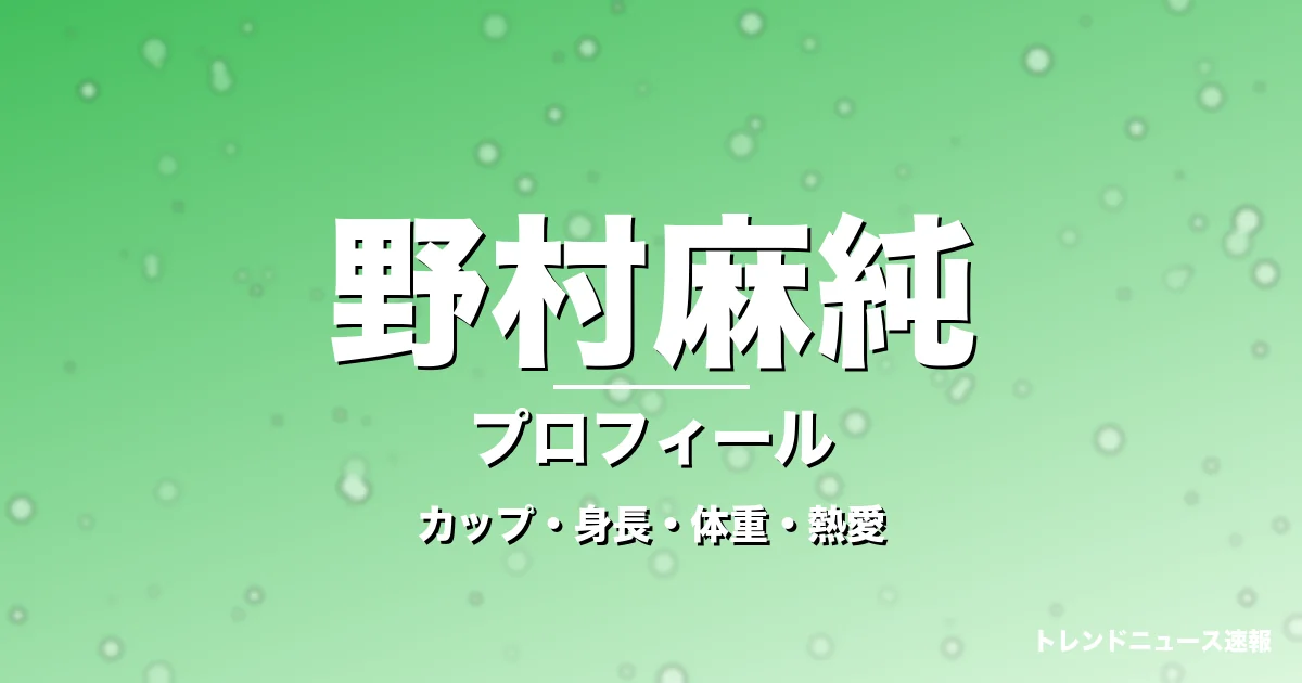野村麻純のカップ・身長・体重・熱愛・プロフィール記事メインビジュアル