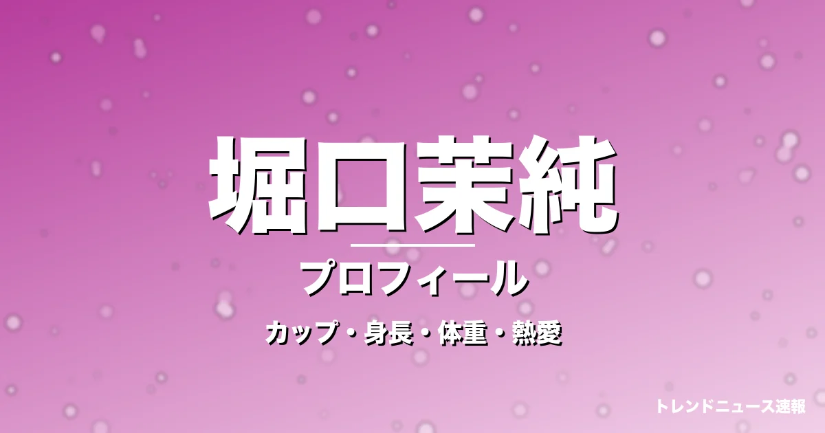 堀口茉純のカップ・身長・体重・熱愛・プロフィール記事メインビジュアル