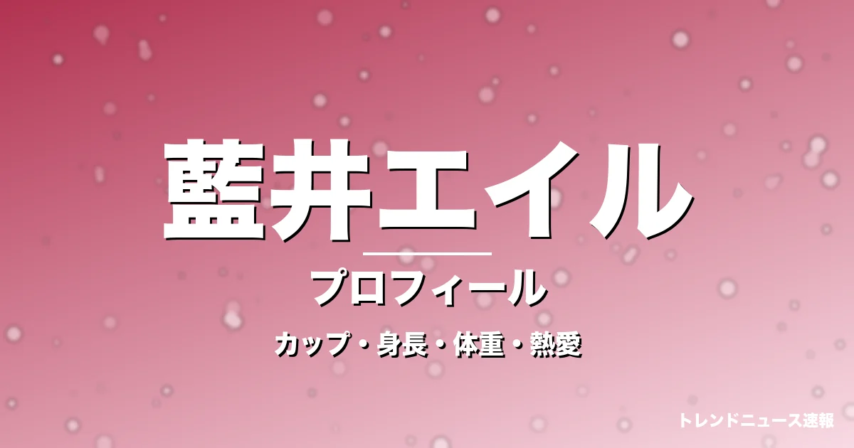藍井エイルのカップ・身長・体重・熱愛・プロフィール記事メインビジュアル