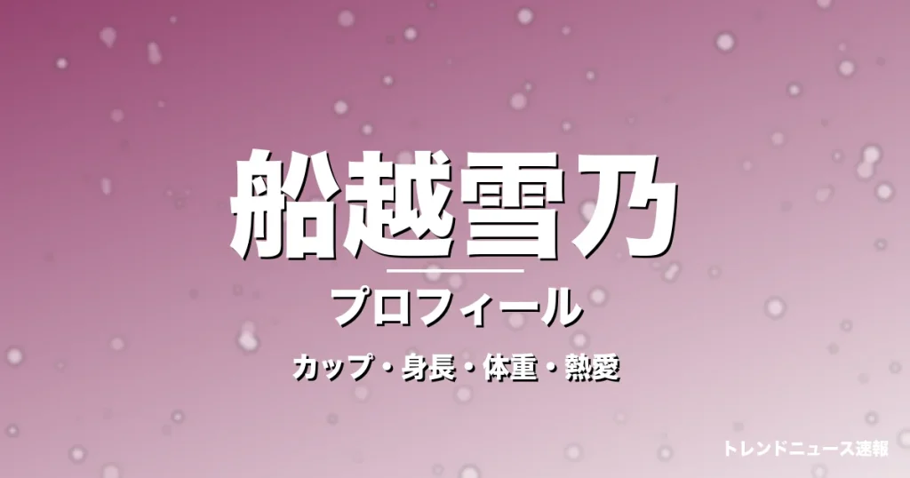船越雪乃のカップ・身長・体重・熱愛・プロフィール記事メインビジュアル