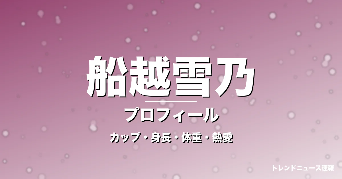 船越雪乃のカップ・身長・体重・熱愛・プロフィール記事メインビジュアル