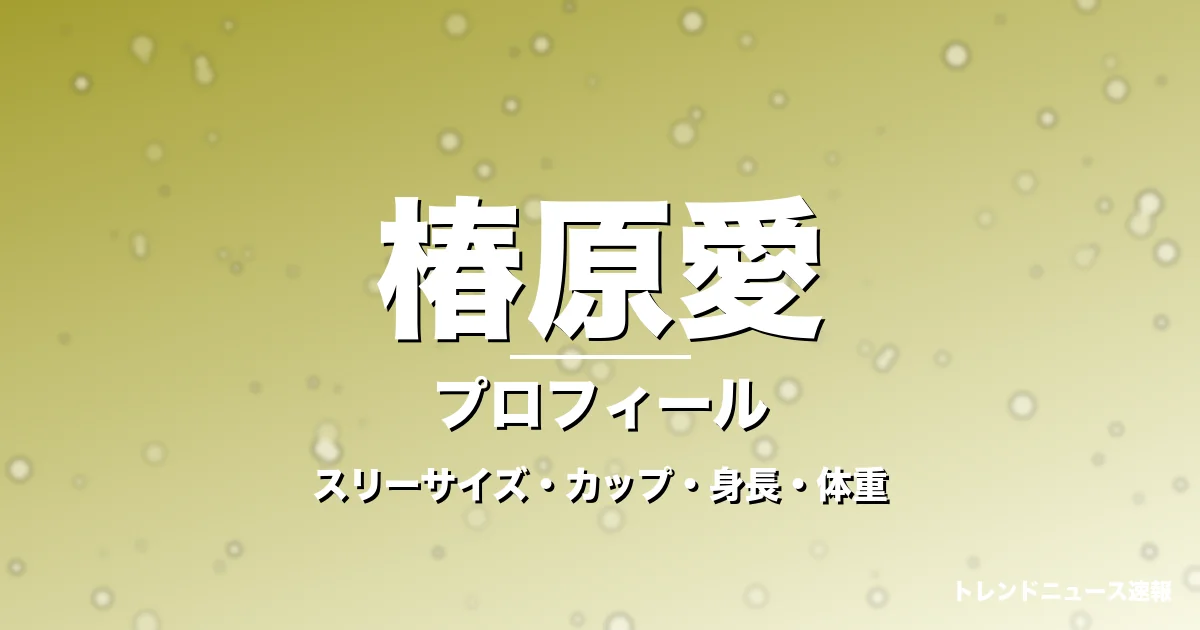 椿原愛のスリーサイズ・カップ・身長・体重・プロフィール記事メインビジュアル