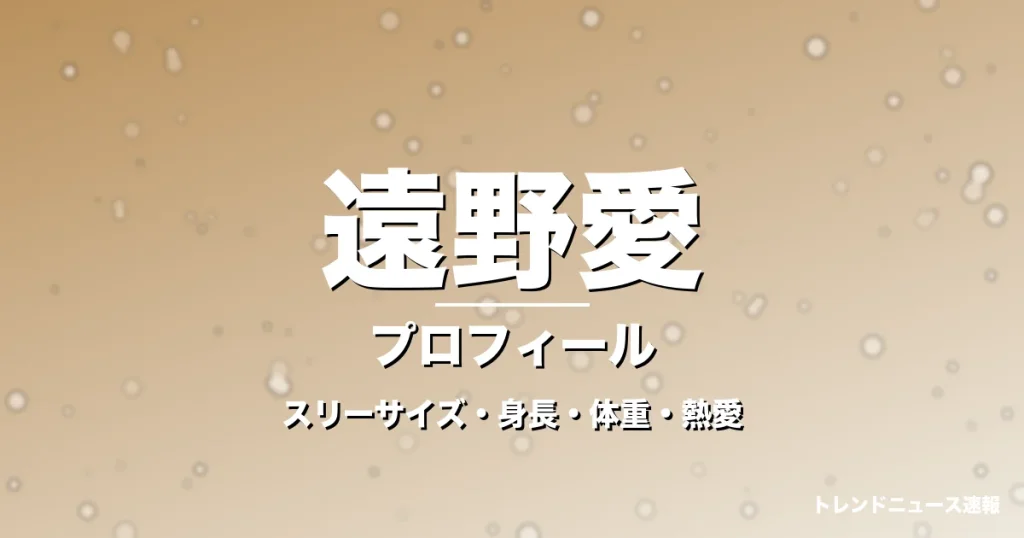 遠野愛のスリーサイズ・身長・体重・熱愛・プロフィール記事メインビジュアル