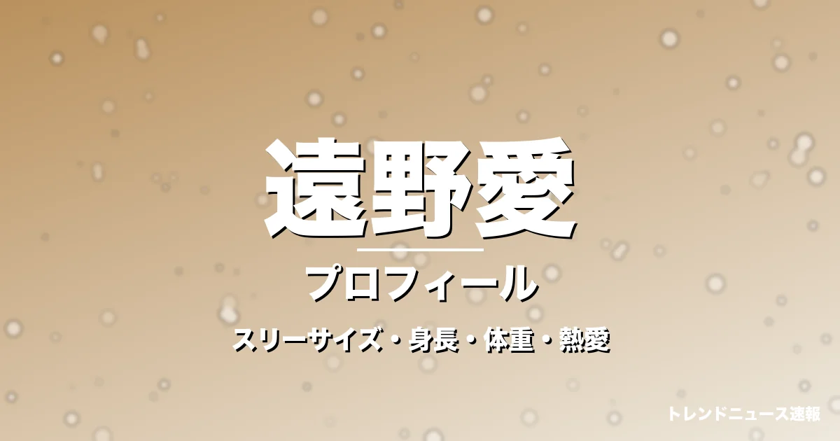 遠野愛のスリーサイズ・身長・体重・熱愛・プロフィール記事メインビジュアル