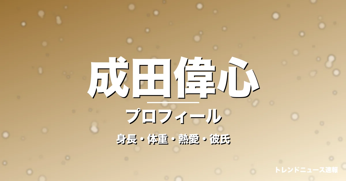 成田偉心の身長・体重・熱愛・彼氏・プロフィール記事メインビジュアル