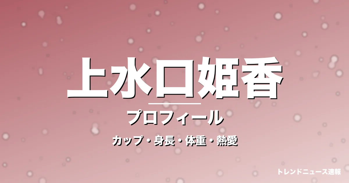 上水口姫香のカップ・身長・体重・熱愛・プロフィール記事メインビジュアル