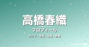 高橋春織のカップ・身長・体重・熱愛・プロフィール記事メインビジュアル