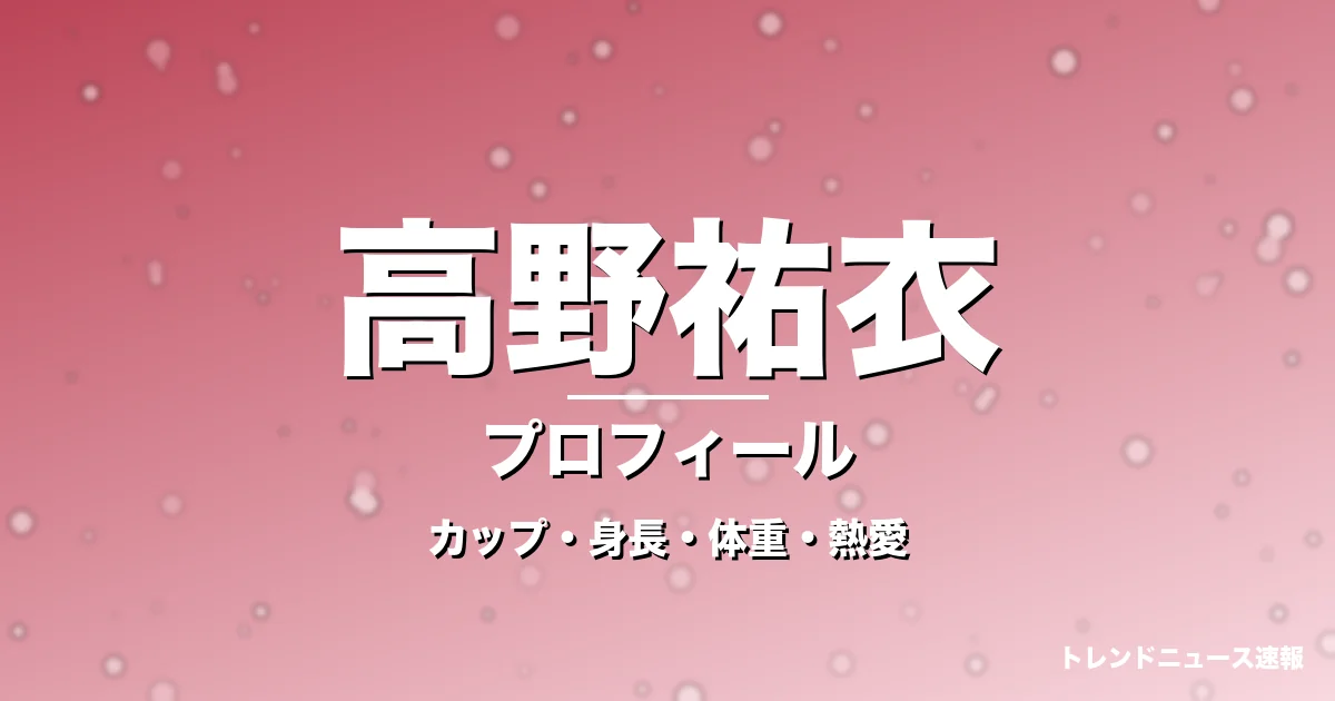 高野祐衣のカップ・身長・体重・熱愛・プロフィール記事メインビジュアル