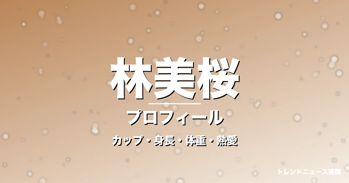 林美桜のカップ・身長・体重・熱愛・プロフィール記事メインビジュアル