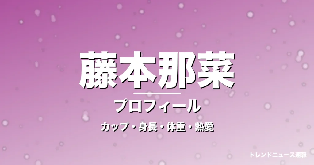 藤本那菜のカップ・身長・体重・熱愛・プロフィール記事メインビジュアル