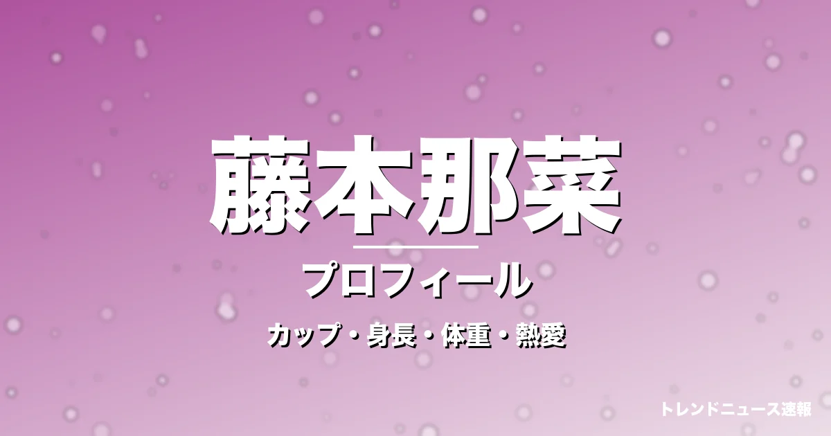 藤本那菜のカップ・身長・体重・熱愛・プロフィール記事メインビジュアル