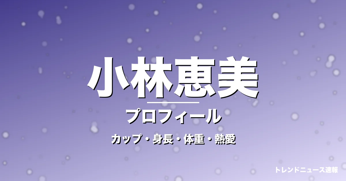 小林恵美のカップ・身長・体重・熱愛・プロフィール記事メインビジュアル