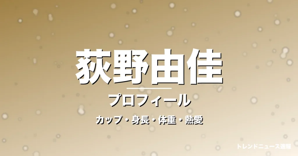 荻野由佳のカップ・身長・体重・熱愛・プロフィール記事メインビジュアル
