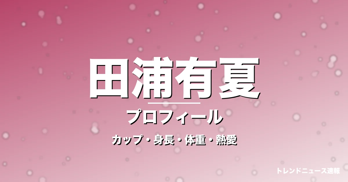 田浦有夏のカップ・身長・体重・熱愛・プロフィール記事メインビジュアル