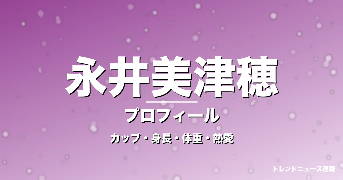 永井美津穂のカップ・身長・体重・熱愛・プロフィール記事メインビジュアル