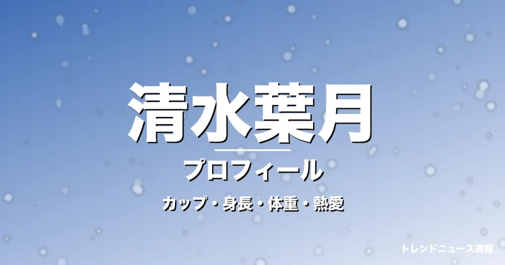 清水葉月のカップ・身長・体重・熱愛・プロフィール記事メインビジュアル