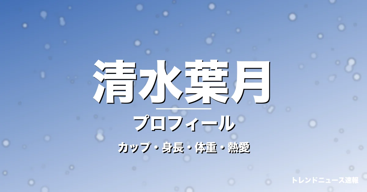 清水葉月のカップ・身長・体重・熱愛・プロフィール記事メインビジュアル