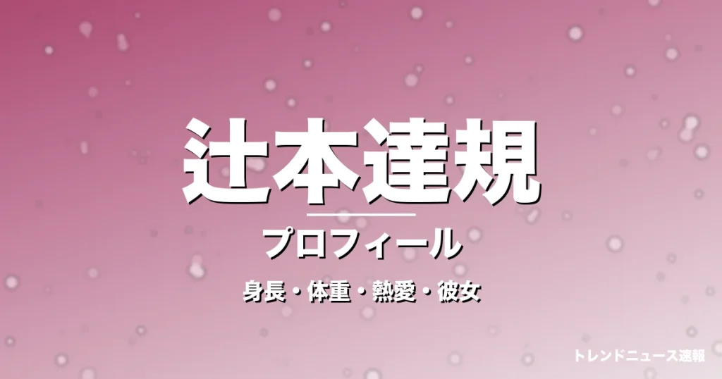 辻本達規の身長・体重・熱愛・彼女・プロフィール記事メインビジュアル