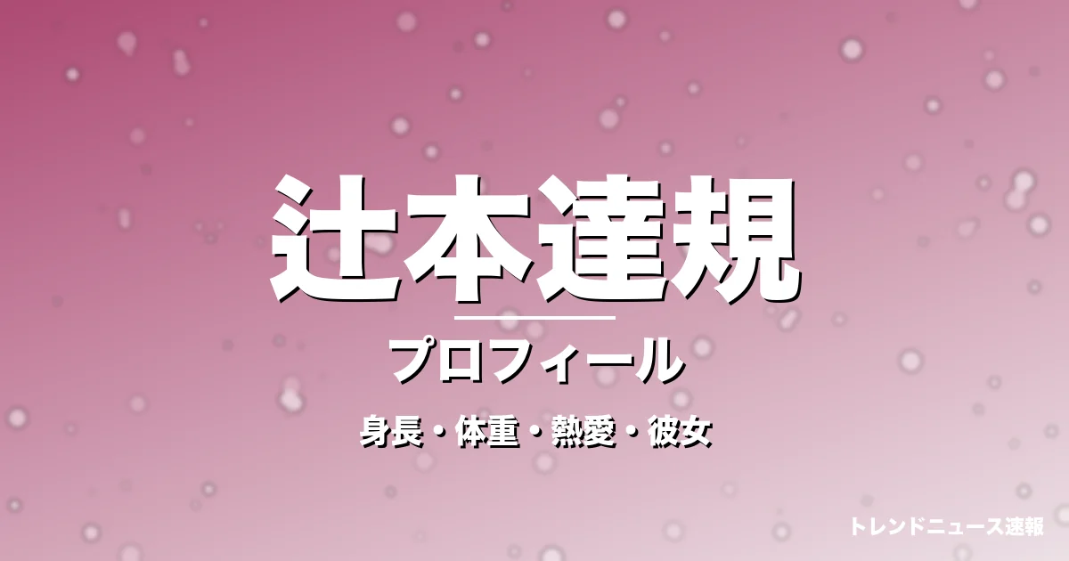 辻本達規の身長・体重・熱愛・彼女・プロフィール記事メインビジュアル