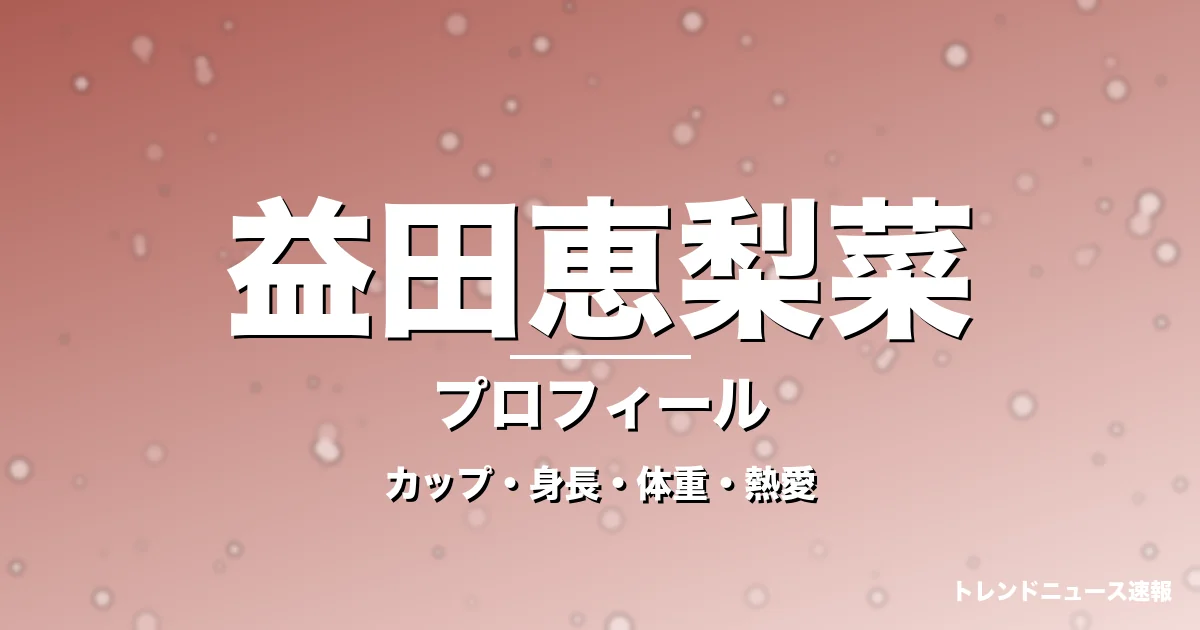 益田恵梨菜のカップ・身長・体重・熱愛・プロフィール記事メインビジュアル