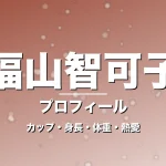 福山智可子のカップ・身長・体重・熱愛・プロフィール記事メインビジュアル