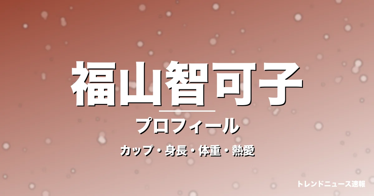 福山智可子のカップ・身長・体重・熱愛・プロフィール記事メインビジュアル