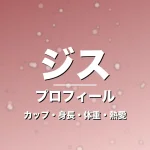 ジスのカップ・身長・体重・熱愛・プロフィール記事メインビジュアル