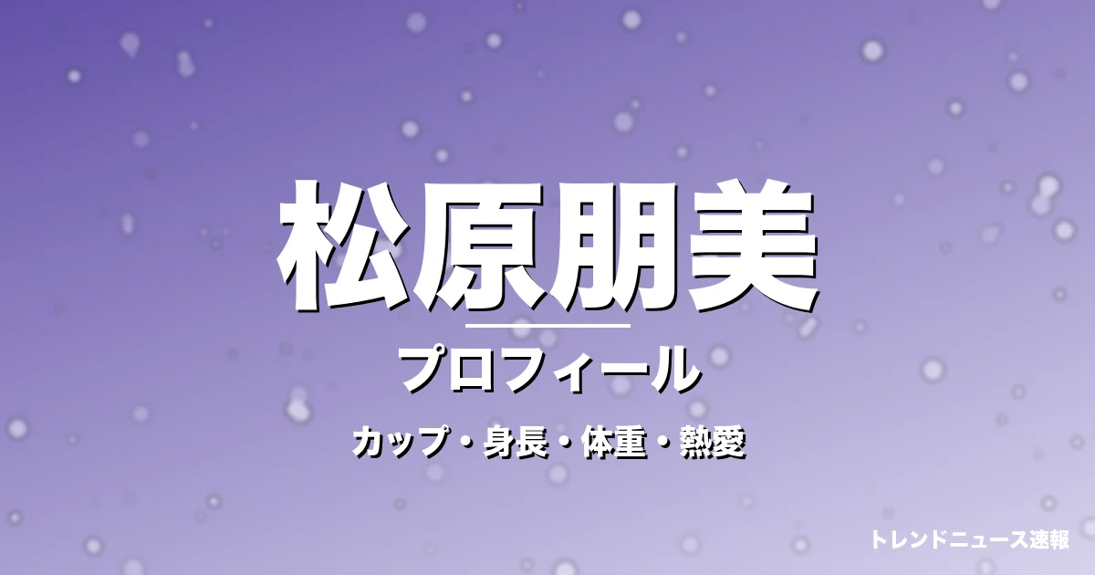 松原朋美のカップ・身長・体重・熱愛・プロフィール記事メインビジュアル