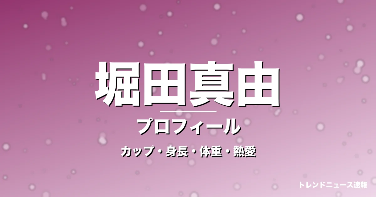 堀田真由のカップ・身長・体重・熱愛・プロフィール記事メインビジュアル