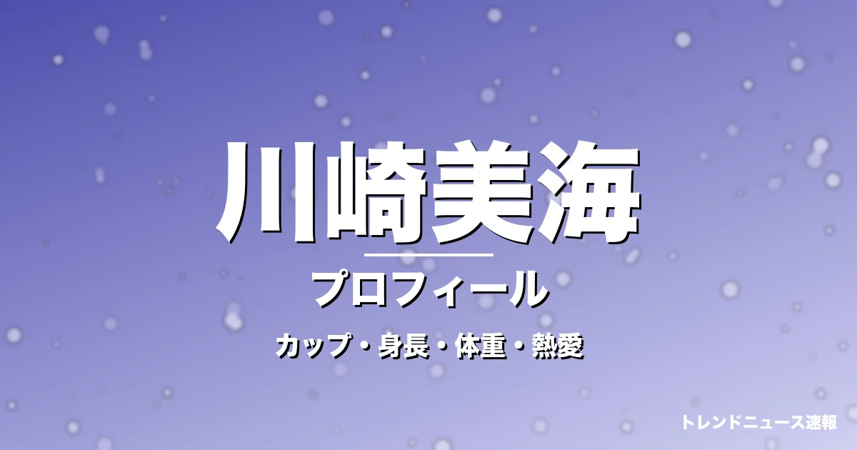 川崎美海のカップ・身長・体重・熱愛・プロフィール記事メインビジュアル