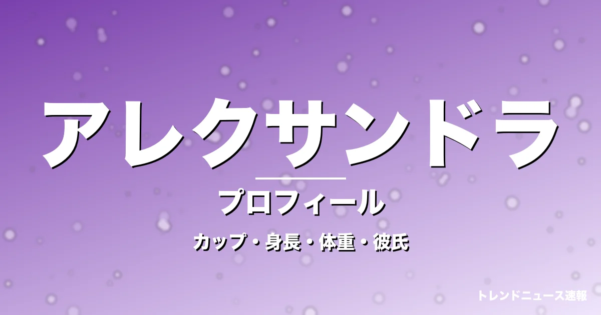 アレクサンドラのカップ・身長・体重・彼氏・プロフィール記事メインビジュアル
