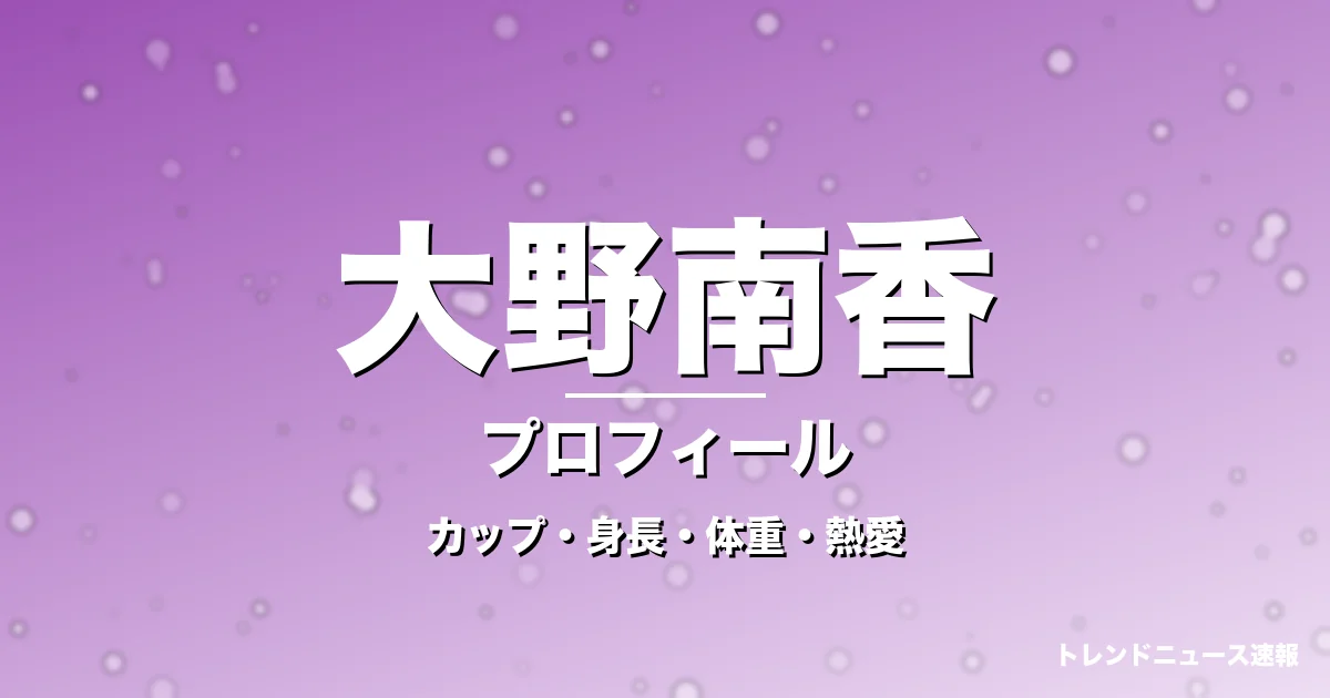 大野南香のカップ・身長・体重・熱愛・プロフィール記事メインビジュアル