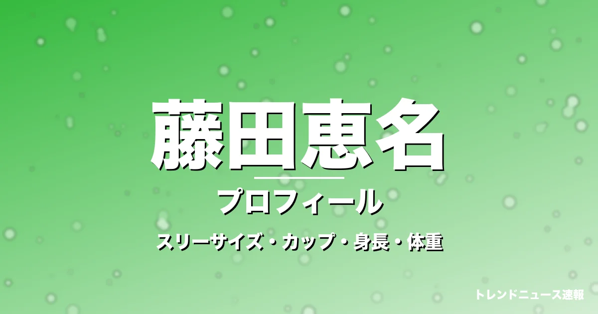 藤田恵名のスリーサイズ・カップ・身長・体重・プロフィール記事メインビジュアル