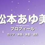 松本あゆ美のカップ・身長・体重・彼氏・プロフィール記事メインビジュアル