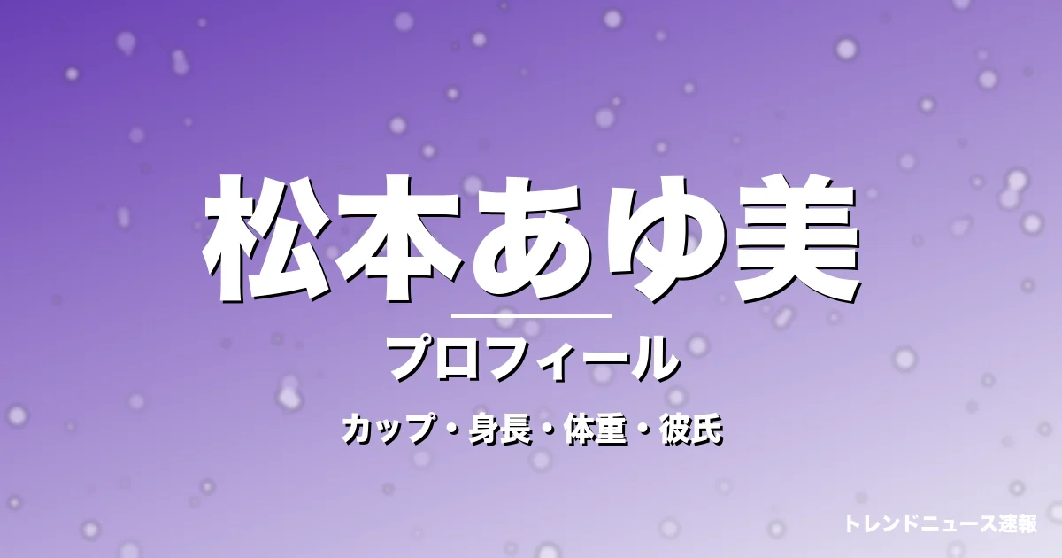 松本あゆ美のカップ・身長・体重・彼氏・プロフィール記事メインビジュアル